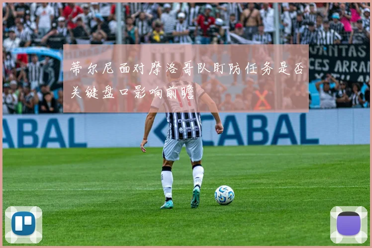 蒂尔尼面对摩洛哥队盯防任务是否关键盘口影响前瞻