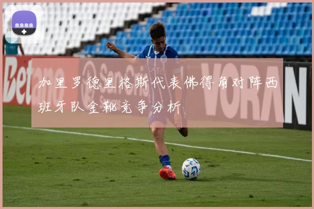 加里罗德里格斯代表佛得角对阵西班牙队金靴竞争分析