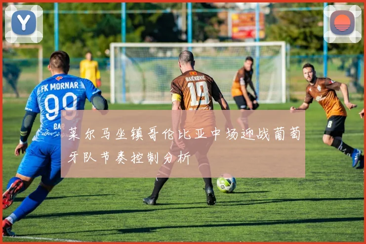 莱尔马坐镇哥伦比亚中场迎战葡萄牙队节奏控制分析