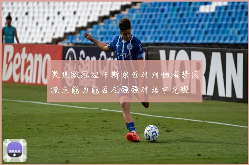 聚焦欧冠纽卡斯尔面对利物浦禁区抢点能力能否在强强对话中兑现