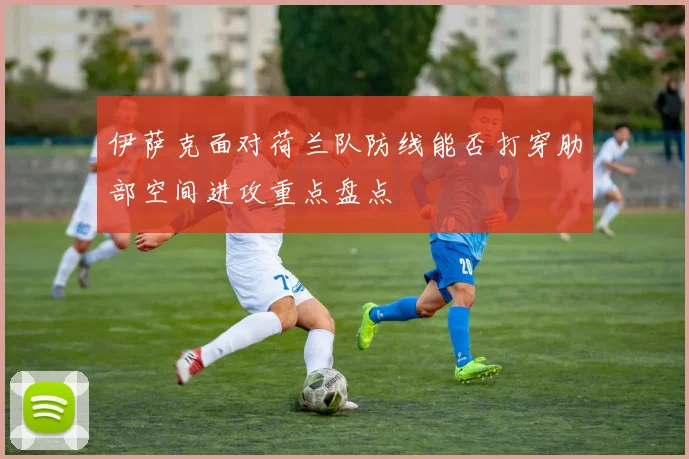 伊萨克面对荷兰队防线能否打穿肋部空间进攻重点盘点