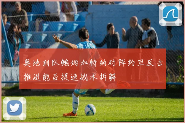奥地利队鲍姆加特纳对阵约旦反击推进能否提速战术拆解
