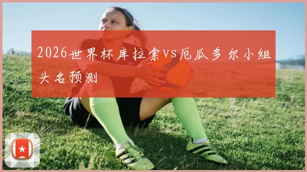 2026世界杯库拉索vs厄瓜多尔小组头名预测