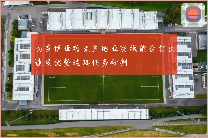 戈多伊面对克罗地亚防线能否打出速度优势边路任务研判