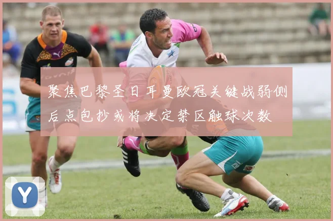 聚焦巴黎圣日耳曼欧冠关键战弱侧后点包抄或将决定禁区触球次数