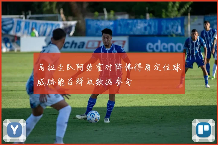 乌拉圭队阿劳霍对阵佛得角定位球威胁能否释放数据参考