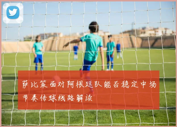 萨比策面对阿根廷队能否稳定中场节奏传球线路解读