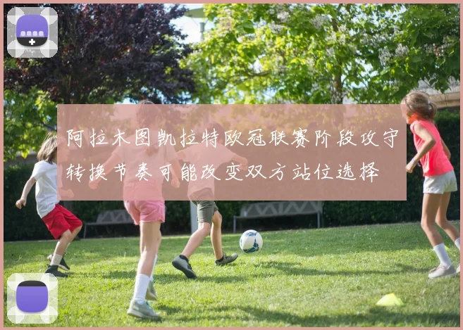 阿拉木图凯拉特欧冠联赛阶段攻守转换节奏可能改变双方站位选择