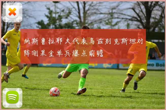 纳斯鲁拉耶夫代表乌兹别克斯坦对阵刚果金单兵爆点前瞻