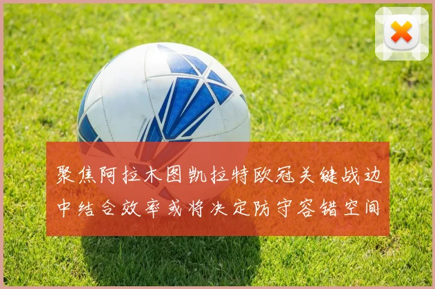 聚焦阿拉木图凯拉特欧冠关键战边中结合效率或将决定防守容错空间