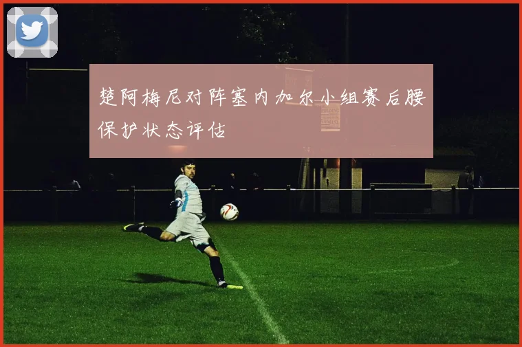 楚阿梅尼对阵塞内加尔小组赛后腰保护状态评估