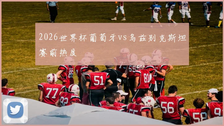 2026世界杯葡萄牙vs乌兹别克斯坦赛前热度