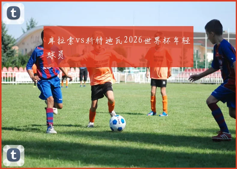 库拉索vs科特迪瓦2026世界杯年轻球员
