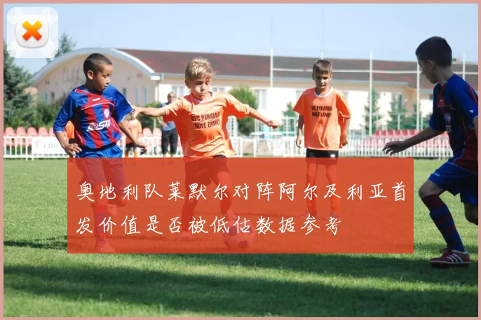 奥地利队莱默尔对阵阿尔及利亚首发价值是否被低估数据参考