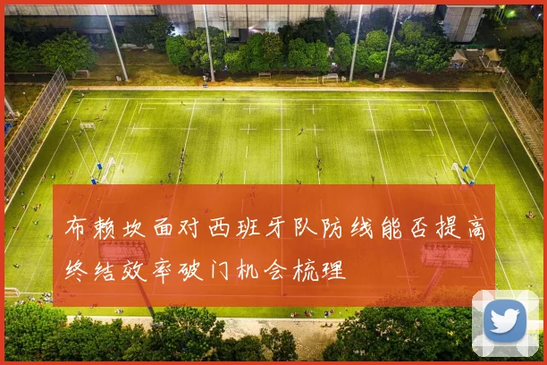 布赖坎面对西班牙队防线能否提高终结效率破门机会梳理