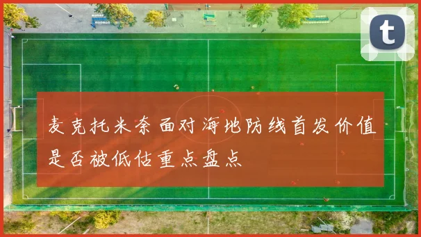 麦克托米奈面对海地防线首发价值是否被低估重点盘点