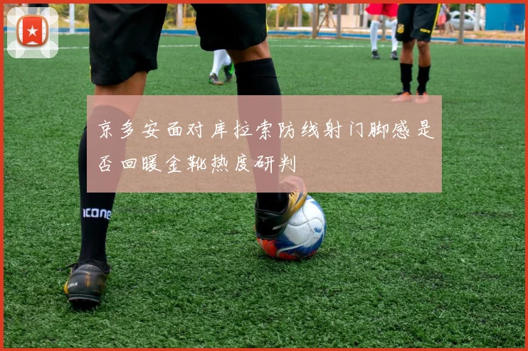 京多安面对库拉索防线射门脚感是否回暖金靴热度研判