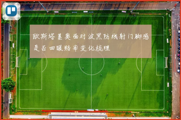 欧斯塔基奥面对波黑防线射门脚感是否回暖赔率变化梳理