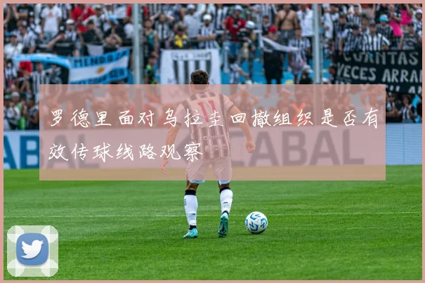 罗德里面对乌拉圭回撤组织是否有效传球线路观察