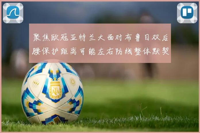 聚焦欧冠亚特兰大面对布鲁日双后腰保护距离可能左右防线整体默契
