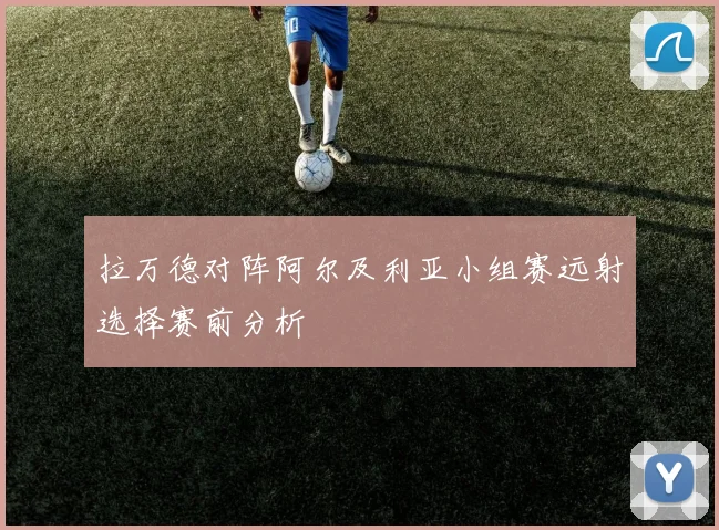拉万德对阵阿尔及利亚小组赛远射选择赛前分析