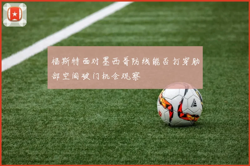 福斯特面对墨西哥防线能否打穿肋部空间破门机会观察