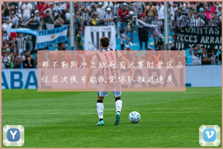 那不勒斯冲击欧冠淘汰赛时禁区占位层次很可能改变球队推进速度